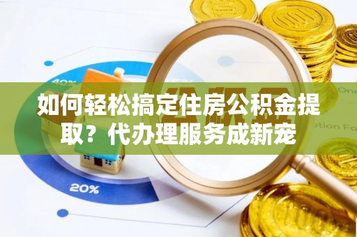 动态如何轻松搞定住房公积金提取？代办理服务成新宠