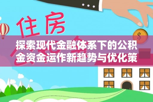 动态探索现代金融体系下的公积金资金运作新趋势与优化策略