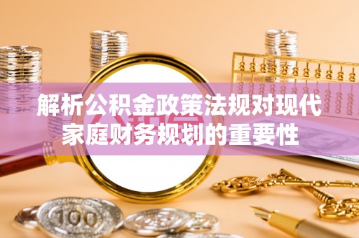 动态解析公积金政策法规对现代家庭财务规划的重要性