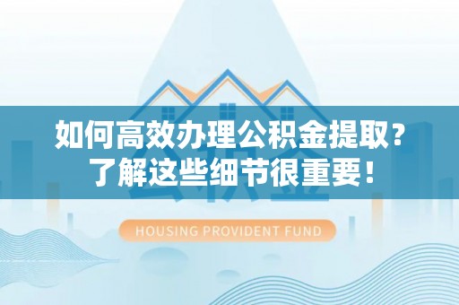 动态如何高效办理公积金提取？了解这些细节很重要！