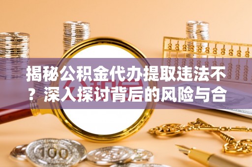 动态揭秘公积金代办提取违法不？深入探讨背后的风险与合规路径
