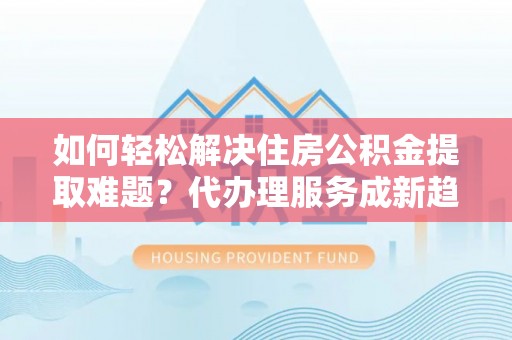 动态如何轻松解决住房公积金提取难题？代办理服务成新趋势