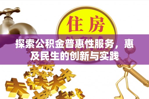 动态探索公积金普惠性服务，惠及民生的创新与实践