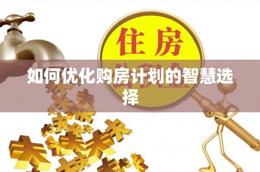 动态如何优化购房计划的智慧选择