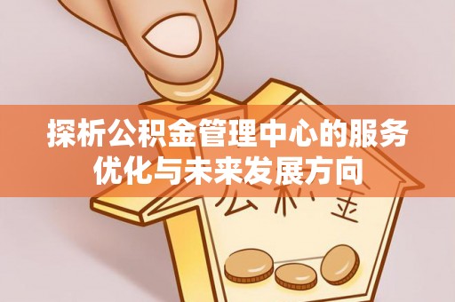 动态探析公积金管理中心的服务优化与未来发展方向
