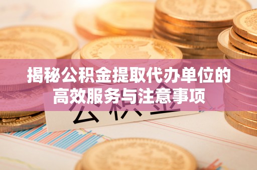 动态揭秘公积金提取代办单位的高效服务与注意事项