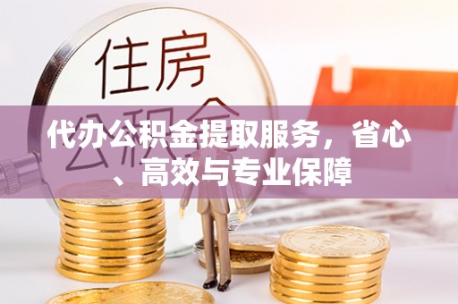 动态代办公积金提取服务，省心、高效与专业保障