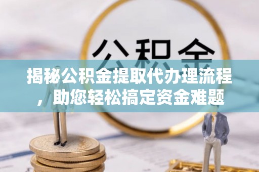 动态揭秘公积金提取代办理流程，助您轻松搞定资金难题