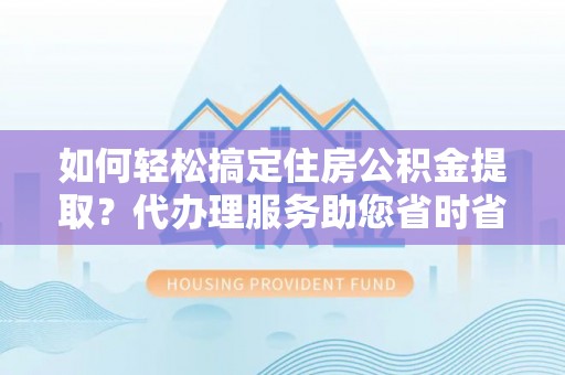 动态如何轻松搞定住房公积金提取？代办理服务助您省时省力