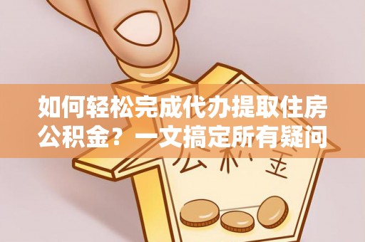 动态如何轻松完成代办提取住房公积金？一文搞定所有疑问