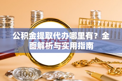 动态公积金提取代办哪里有？全面解析与实用指南