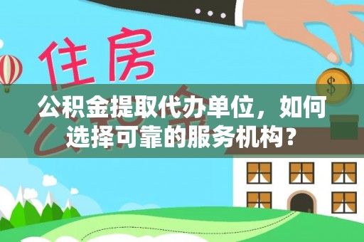 动态公积金提取代办单位，如何选择可靠的服务机构？