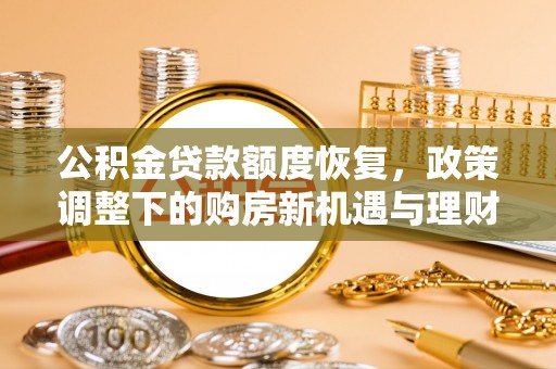 动态公积金贷款额度恢复，政策调整下的购房新机遇与理财规划