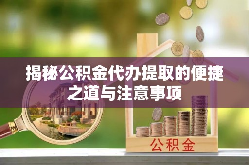 动态揭秘公积金代办提取的便捷之道与注意事项