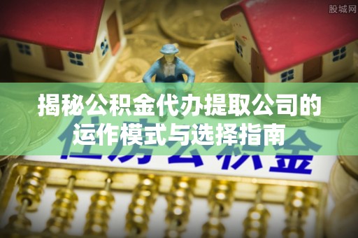 动态揭秘公积金代办提取公司的运作模式与选择指南