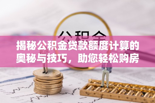 动态揭秘公积金贷款额度计算的奥秘与技巧，助您轻松购房