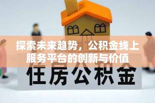 动态探索未来趋势，公积金线上服务平台的创新与价值