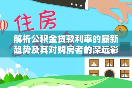 动态解析公积金贷款利率的最新趋势及其对购房者的深远影响