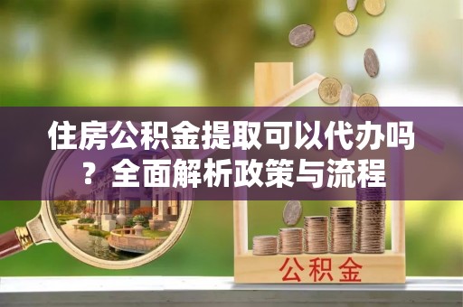 动态住房公积金提取可以代办吗？全面解析政策与流程