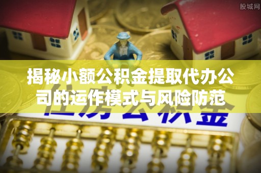 动态揭秘小额公积金提取代办公司的运作模式与风险防范