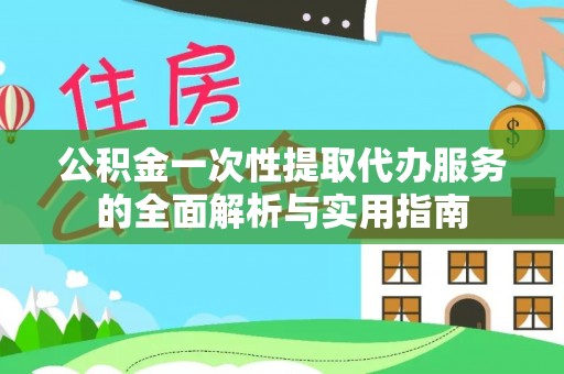 动态公积金一次性提取代办服务的全面解析与实用指南