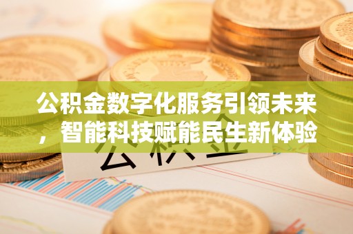动态公积金数字化服务引领未来，智能科技赋能民生新体验