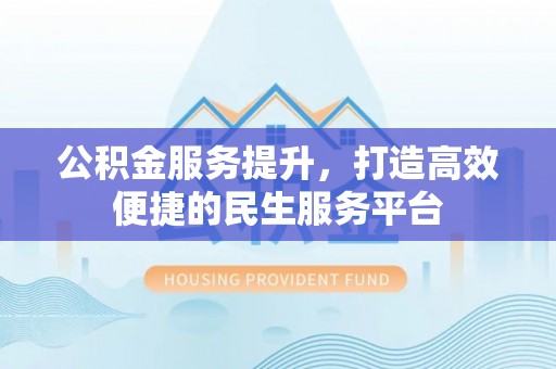 动态公积金服务提升，打造高效便捷的民生服务平台