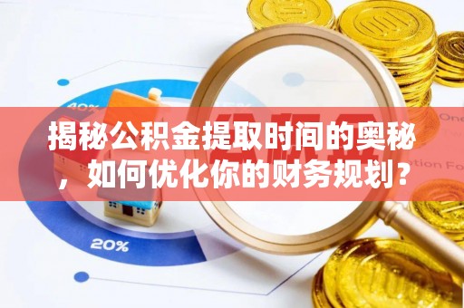 动态揭秘公积金提取时间的奥秘，如何优化你的财务规划？