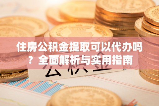 动态住房公积金提取可以代办吗？全面解析与实用指南