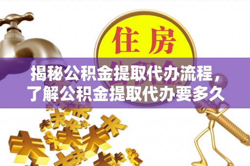 动态揭秘公积金提取代办流程，了解公积金提取代办要多久的关键因素