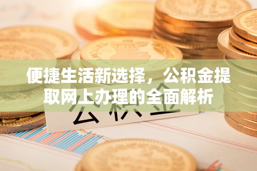 动态便捷生活新选择，公积金提取网上办理的全面解析