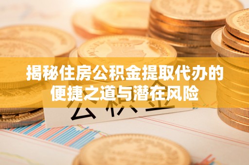 动态揭秘住房公积金提取代办的便捷之道与潜在风险