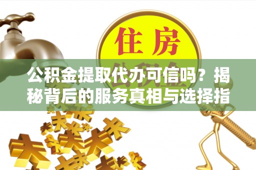 动态公积金提取代办可信吗？揭秘背后的服务真相与选择指南