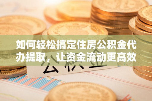 动态如何轻松搞定住房公积金代办提取，让资金流动更高效