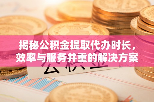 动态揭秘公积金提取代办时长，效率与服务并重的解决方案