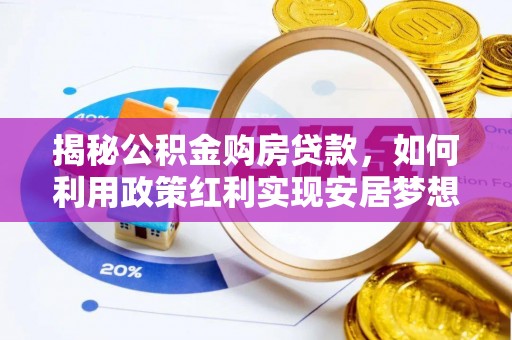 动态揭秘公积金购房贷款，如何利用政策红利实现安居梦想