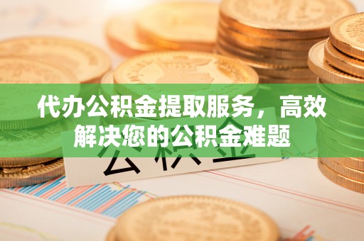 动态代办公积金提取服务，高效解决您的公积金难题