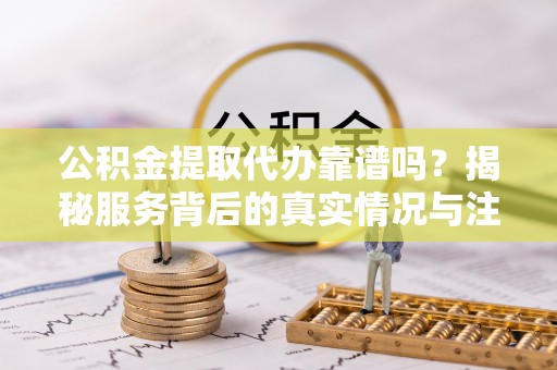 动态公积金提取代办靠谱吗？揭秘服务背后的真实情况与注意事项