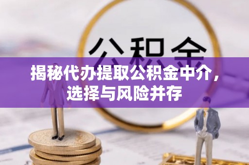 动态揭秘代办提取公积金中介，选择与风险并存