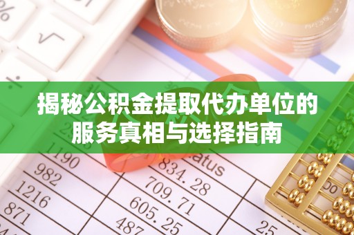 动态揭秘公积金提取代办单位的服务真相与选择指南