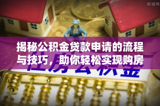 动态揭秘公积金贷款申请的流程与技巧，助你轻松实现购房梦