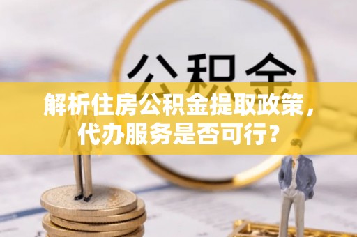 动态解析住房公积金提取政策，代办服务是否可行？