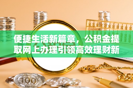 动态便捷生活新篇章，公积金提取网上办理引领高效理财新趋势