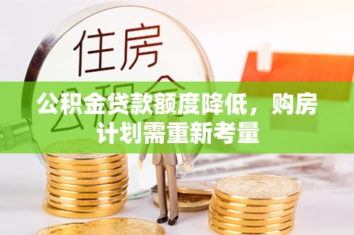 动态公积金贷款额度降低，购房计划需重新考量