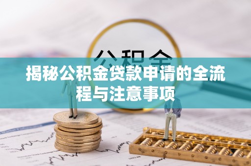 动态揭秘公积金贷款申请的全流程与注意事项