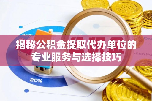 动态揭秘公积金提取代办单位的专业服务与选择技巧