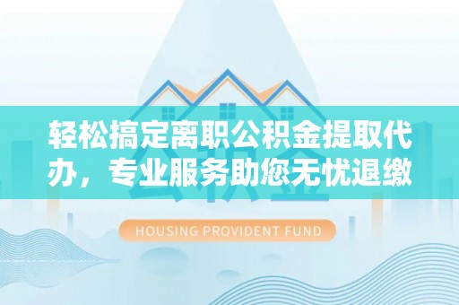 动态轻松搞定离职公积金提取代办，专业服务助您无忧退缴
