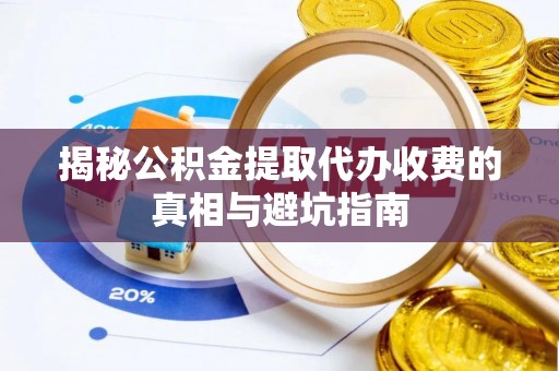 动态揭秘公积金提取代办收费的真相与避坑指南