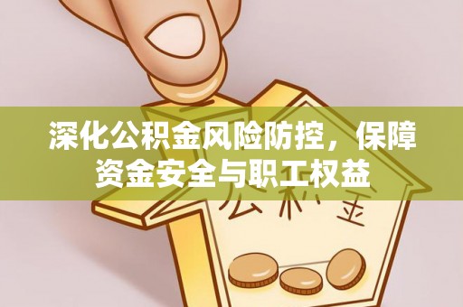 动态深化公积金风险防控，保障资金安全与职工权益