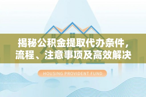 动态揭秘公积金提取代办条件，流程、注意事项及高效解决方案